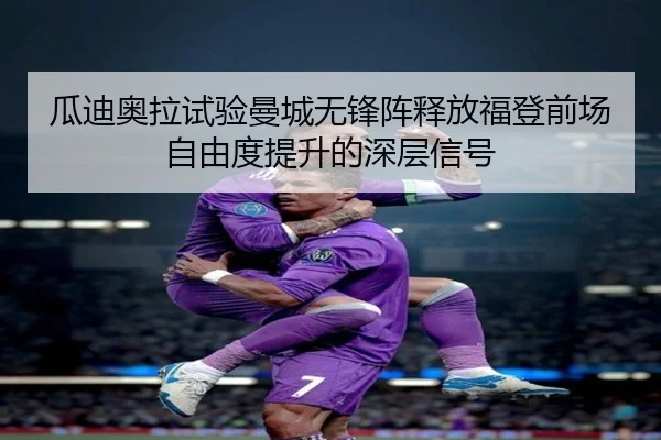 瓜迪奥拉试验曼城无锋阵释放福登前场自由度提升的深层信号